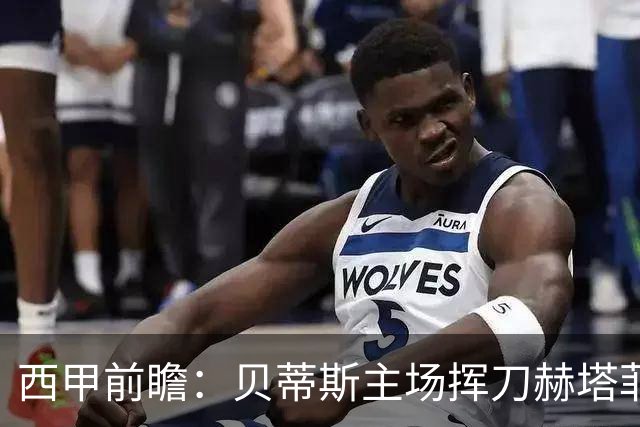 西甲前瞻：贝蒂斯主场挥刀赫塔菲 黄潜客战马拉加求首胜